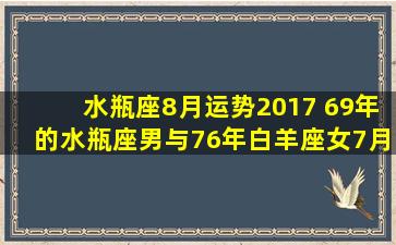 水瓶座8月运势2017 69年的水瓶座男与76年白羊座女7月感情运势